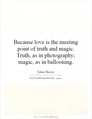 Because love is the meeting point of truth and magic. Truth, as in photography; magic, as in ballooning Picture Quote #1