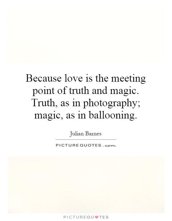 Because love is the meeting point of truth and magic. Truth, as in photography; magic, as in ballooning Picture Quote #1