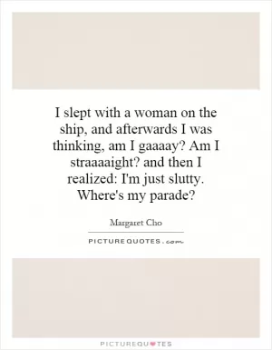 I slept with a woman on the ship, and afterwards I was thinking, am I gaaaay? Am I straaaaight? and then I realized: I'm just slutty. Where's my parade? Picture Quote #1