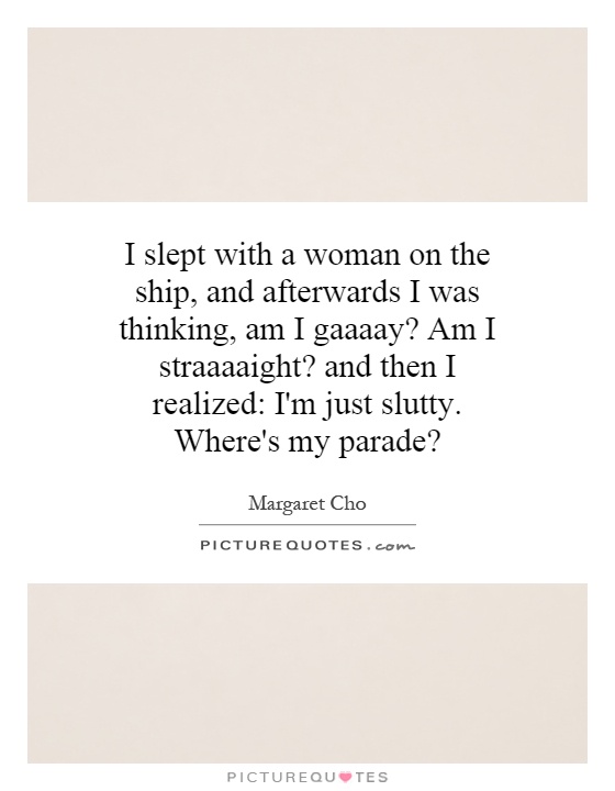 I slept with a woman on the ship, and afterwards I was thinking, am I gaaaay? Am I straaaaight? and then I realized: I'm just slutty. Where's my parade? Picture Quote #1