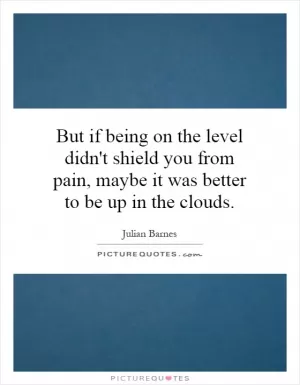 But if being on the level didn't shield you from pain, maybe it was better to be up in the clouds Picture Quote #1