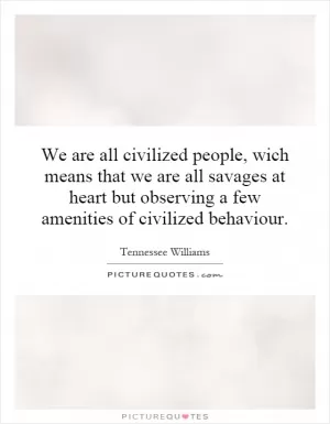 We are all civilized people, wich means that we are all savages at heart but observing a few amenities of civilized behaviour Picture Quote #1
