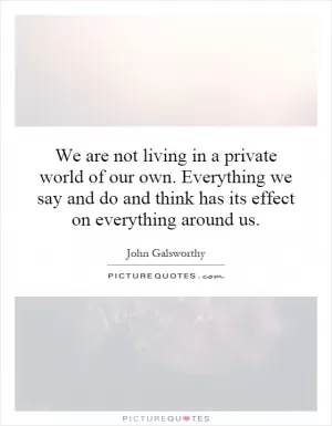 We are not living in a private world of our own. Everything we say and do and think has its effect on everything around us Picture Quote #1