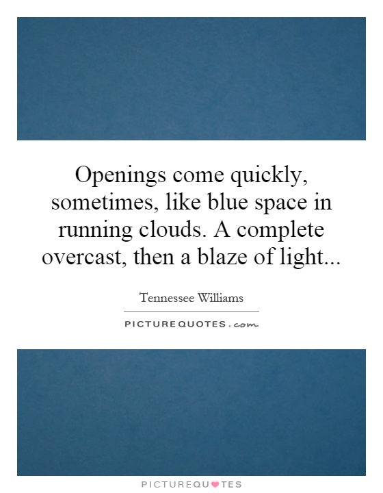 Openings come quickly, sometimes, like blue space in running clouds. A complete overcast, then a blaze of light Picture Quote #1