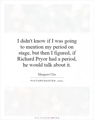 I didn't know if I was going to mention my period on stage, but then I figured, if Richard Pryor had a period, he would talk about it Picture Quote #1