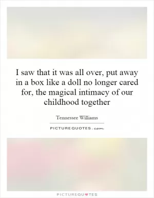 I saw that it was all over, put away in a box like a doll no longer cared for, the magical intimacy of our childhood together Picture Quote #1
