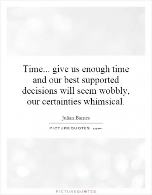 Time... give us enough time and our best supported decisions will seem wobbly, our certainties whimsical Picture Quote #1