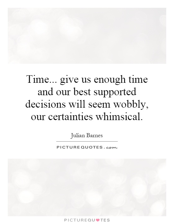 Time... give us enough time and our best supported decisions will seem wobbly, our certainties whimsical Picture Quote #1