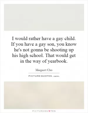 I would rather have a gay child. If you have a gay son, you know he's not gonna be shooting up his high school. That would get in the way of yearbook Picture Quote #1