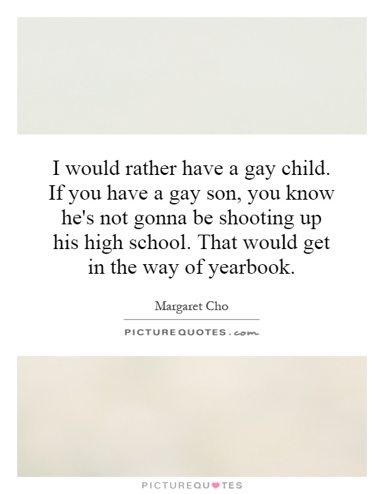 I would rather have a gay child. If you have a gay son, you know he's not gonna be shooting up his high school. That would get in the way of yearbook Picture Quote #1
