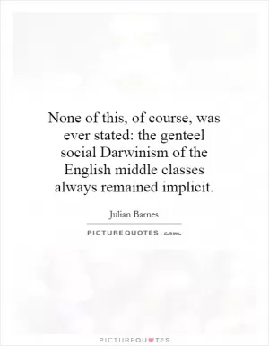 None of this, of course, was ever stated: the genteel social Darwinism of the English middle classes always remained implicit Picture Quote #1