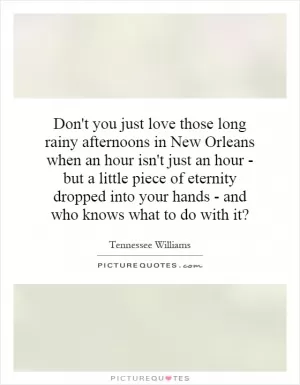 Don't you just love those long rainy afternoons in New Orleans when an hour isn't just an hour - but a little piece of eternity dropped into your hands - and who knows what to do with it? Picture Quote #1