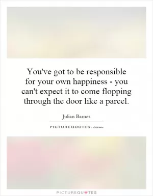 You've got to be responsible for your own happiness - you can't expect it to come flopping through the door like a parcel Picture Quote #1