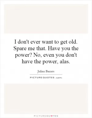 I don't ever want to get old. Spare me that. Have you the power? No, even you don't have the power, alas Picture Quote #1