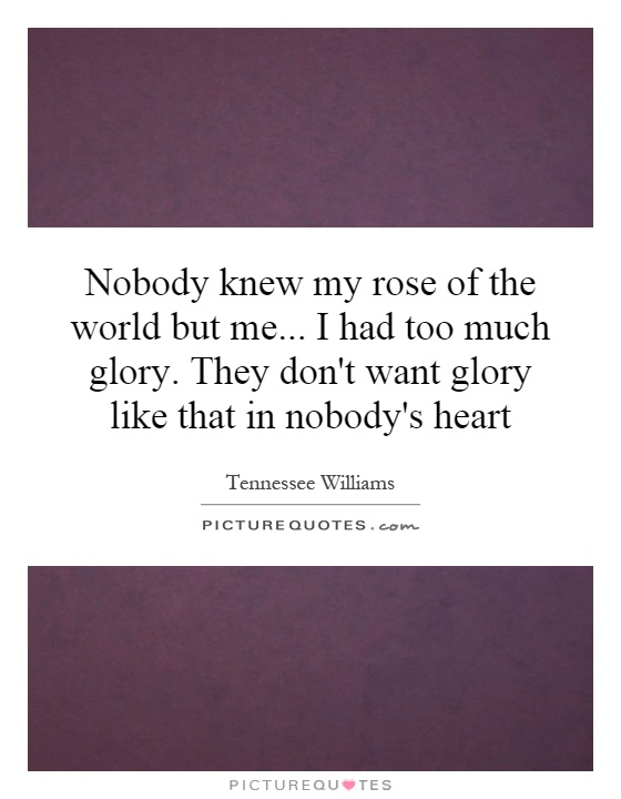 Nobody knew my rose of the world but me... I had too much glory. They don't want glory like that in nobody's heart Picture Quote #1