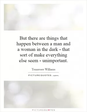 But there are things that happen between a man and a woman in the dark - that sort of make everything else seem - unimportant Picture Quote #1