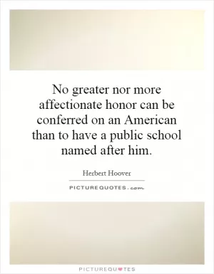 No greater nor more affectionate honor can be conferred on an American than to have a public school named after him Picture Quote #1