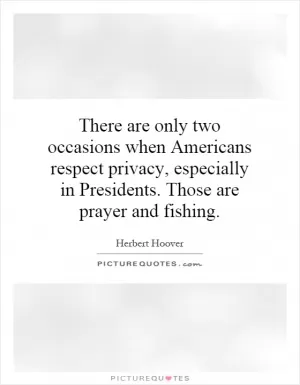 There are only two occasions when Americans respect privacy, especially in Presidents. Those are prayer and fishing Picture Quote #1