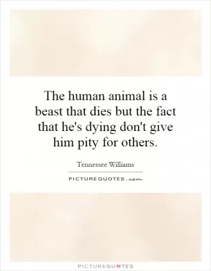 The human animal is a beast that dies but the fact that he's dying don't give him pity for others Picture Quote #1