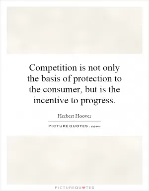 Competition is not only the basis of protection to the consumer, but is the incentive to progress Picture Quote #1