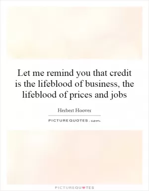 Let me remind you that credit is the lifeblood of business, the lifeblood of prices and jobs Picture Quote #1