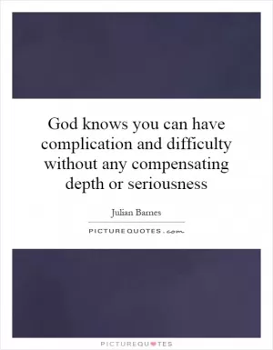 God knows you can have complication and difficulty without any compensating depth or seriousness Picture Quote #1