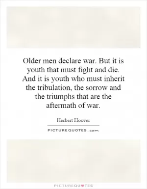 Older men declare war. But it is youth that must fight and die. And it is youth who must inherit the tribulation, the sorrow and the triumphs that are the aftermath of war Picture Quote #1