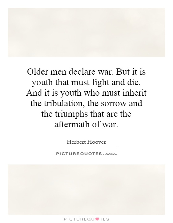 Older men declare war. But it is youth that must fight and die. And it is youth who must inherit the tribulation, the sorrow and the triumphs that are the aftermath of war Picture Quote #1