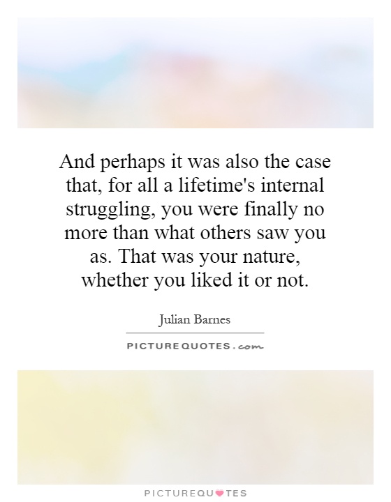 And perhaps it was also the case that, for all a lifetime's internal struggling, you were finally no more than what others saw you as. That was your nature, whether you liked it or not Picture Quote #1