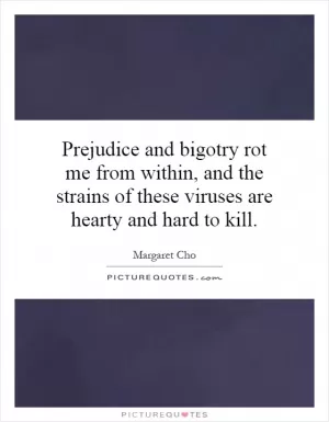 Prejudice and bigotry rot me from within, and the strains of these viruses are hearty and hard to kill Picture Quote #1
