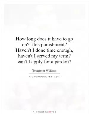 How long does it have to go on? This punishment? Haven't I done time enough, haven't I served my term? can't I apply for a pardon? Picture Quote #1