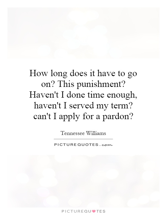 How long does it have to go on? This punishment? Haven't I done time enough, haven't I served my term? can't I apply for a pardon? Picture Quote #1