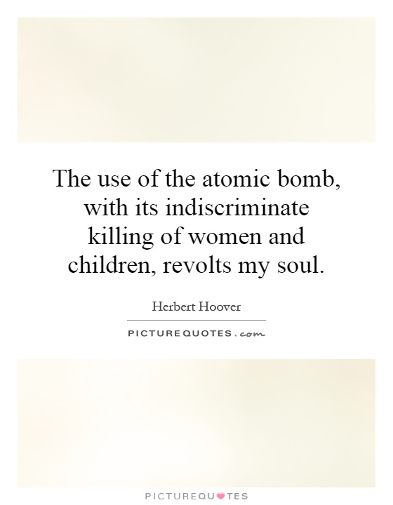 The use of the atomic bomb, with its indiscriminate killing of women and children, revolts my soul Picture Quote #1