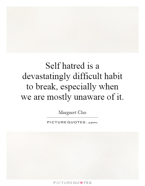 Self hatred is a devastatingly difficult habit to break, especially when we are mostly unaware of it Picture Quote #1
