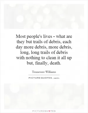 Most people's lives - what are they but trails of debris, each day more debris, more debris, long, long trails of debris with nothing to clean it all up but, finally, death Picture Quote #1