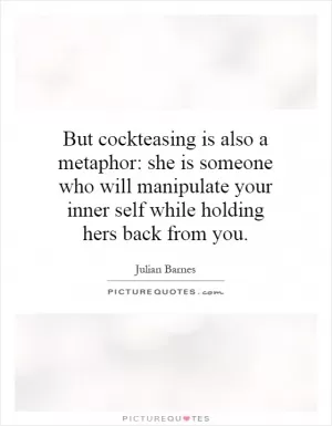 But cockteasing is also a metaphor: she is someone who will manipulate your inner self while holding hers back from you Picture Quote #1