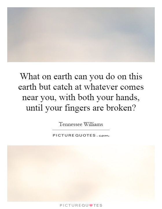 What on earth can you do on this earth but catch at whatever comes near you, with both your hands, until your fingers are broken? Picture Quote #1