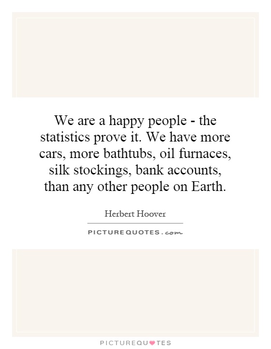 We are a happy people - the statistics prove it. We have more cars, more bathtubs, oil furnaces, silk stockings, bank accounts, than any other people on Earth Picture Quote #1