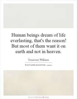 Human beings dream of life everlasting, that's the reason! But most of them want it on earth and not in heaven Picture Quote #1