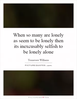 When so many are lonely as seem to be lonely then its inexcusably selfish to be lonely alone Picture Quote #1
