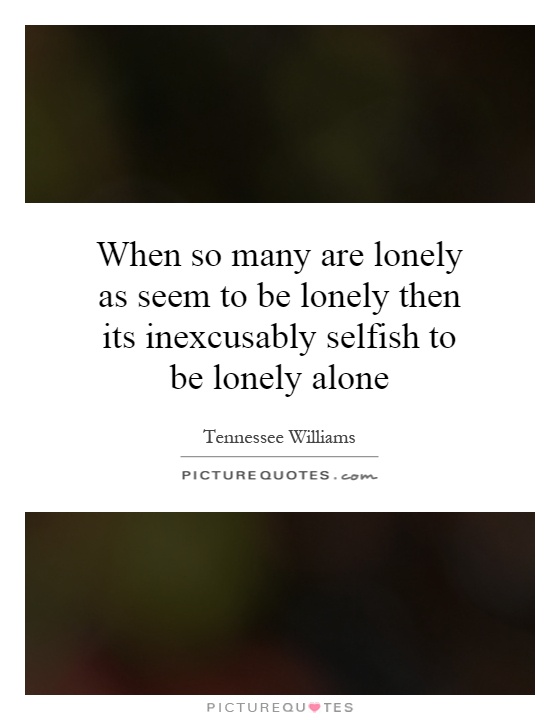 When so many are lonely as seem to be lonely then its inexcusably selfish to be lonely alone Picture Quote #1