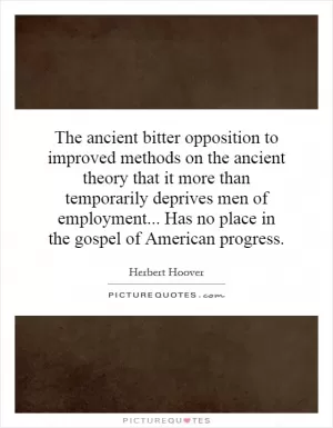 The ancient bitter opposition to improved methods on the ancient theory that it more than temporarily deprives men of employment... Has no place in the gospel of American progress Picture Quote #1