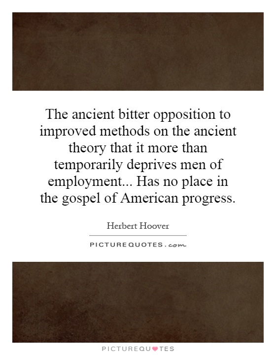 The ancient bitter opposition to improved methods on the ancient theory that it more than temporarily deprives men of employment... Has no place in the gospel of American progress Picture Quote #1