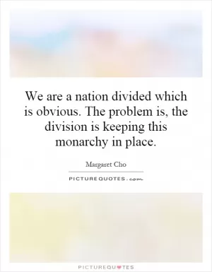 We are a nation divided which is obvious. The problem is, the division is keeping this monarchy in place Picture Quote #1