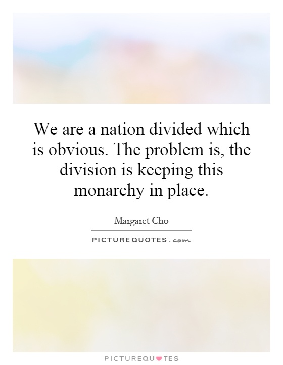 We are a nation divided which is obvious. The problem is, the division is keeping this monarchy in place Picture Quote #1