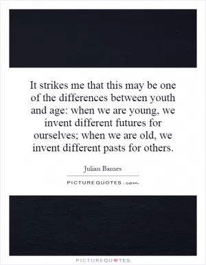 It strikes me that this may be one of the differences between youth and age: when we are young, we invent different futures for ourselves; when we are old, we invent different pasts for others Picture Quote #1