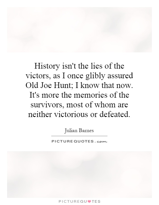 History isn't the lies of the victors, as I once glibly assured Old Joe Hunt; I know that now. It's more the memories of the survivors, most of whom are neither victorious or defeated Picture Quote #1
