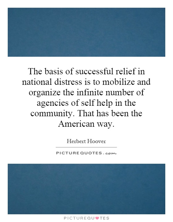 The basis of successful relief in national distress is to mobilize and organize the infinite number of agencies of self help in the community. That has been the American way Picture Quote #1