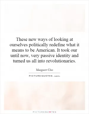 These new ways of looking at ourselves politically redefine what it means to be American. It took our until now, very passive identity and turned us all into revolutionaries Picture Quote #1