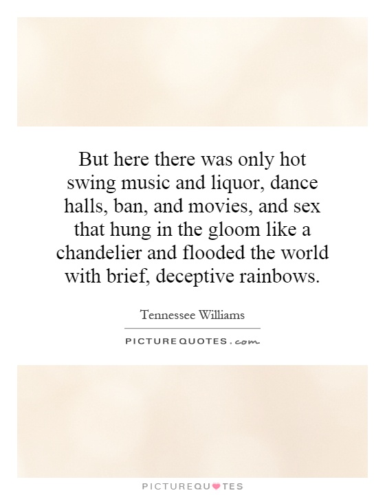 But here there was only hot swing music and liquor, dance halls, ban, and movies, and sex that hung in the gloom like a chandelier and flooded the world with brief, deceptive rainbows Picture Quote #1